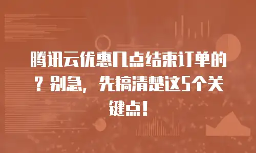 腾讯云优惠几点结束订单的？别急，先搞清楚这5个关键点！