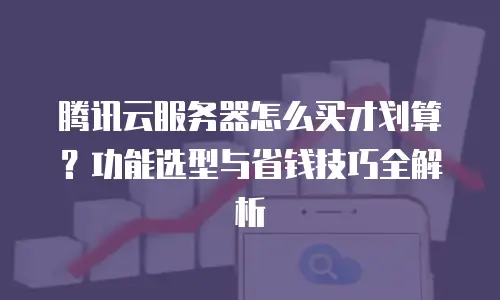 腾讯云服务器怎么买才划算？功能选型与省钱技巧全解析
