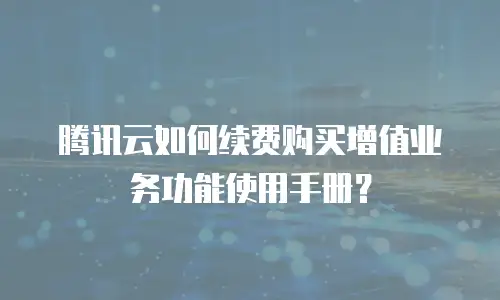 腾讯云如何续费购买增值业务功能使用手册？