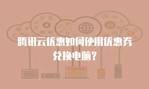 腾讯云优惠如何使用优惠券兑换电脑？