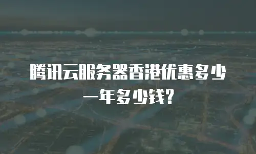 腾讯云服务器香港优惠多少一年多少钱？