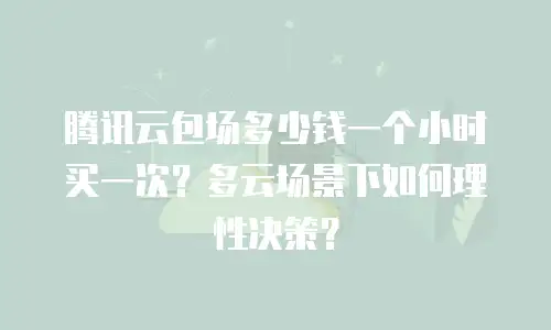 腾讯云包场多少钱一个小时买一次？多云场景下如何理性决策？