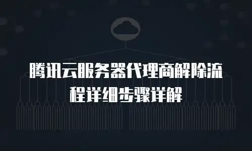 腾讯云服务器代理商解除流程详细步骤详解