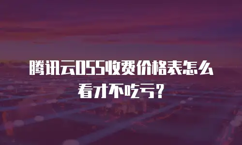 腾讯云OSS收费价格表怎么看才不吃亏？