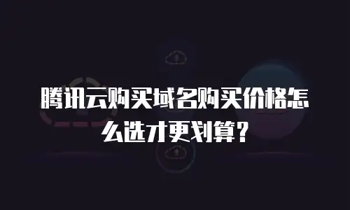 腾讯云购买域名购买价格怎么选才更划算？