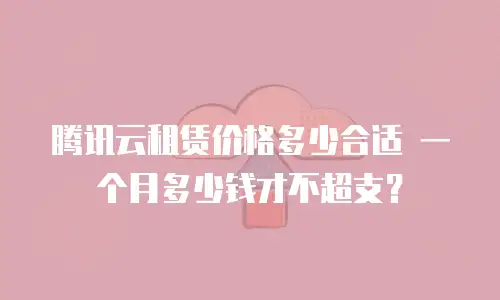 腾讯云租赁价格多少合适 一个月多少钱才不超支？