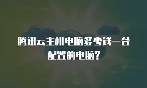 腾讯云主机电脑多少钱一台配置的电脑？