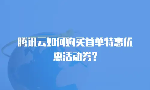 腾讯云如何购买首单特惠优惠活动券？
