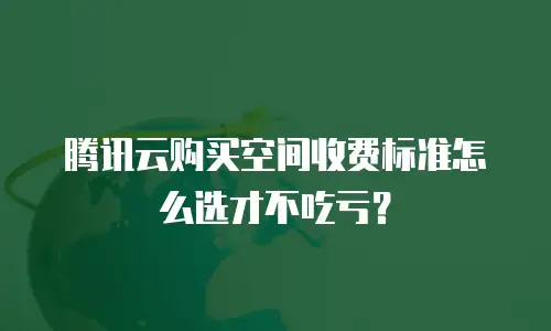 腾讯云购买空间收费标准怎么选才不吃亏？