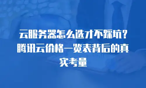 云服务器怎么选才不踩坑？腾讯云价格一览表背后的真实考量