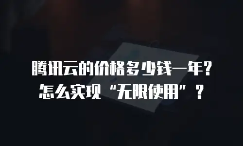 腾讯云的价格多少钱一年？怎么实现&ldquo;无限使用&rdquo;？