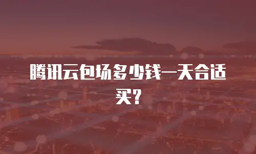 腾讯云包场多少钱一天合适买？