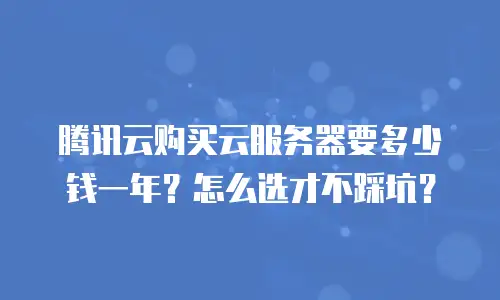 腾讯云购买云服务器要多少钱一年？怎么选才不踩坑？