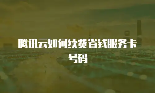 腾讯云如何续费省钱服务卡号码