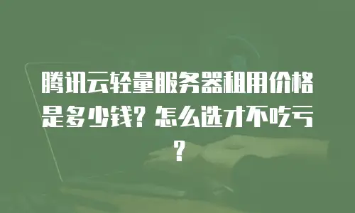 腾讯云轻量服务器租用价格是多少钱？怎么选才不吃亏？