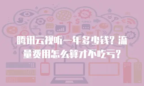 腾讯云视听一年多少钱？流量费用怎么算才不吃亏？