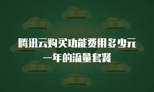 腾讯云购买功能费用多少元一年的流量套餐