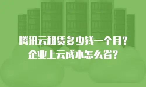 腾讯云租赁多少钱一个月？企业上云成本怎么省？