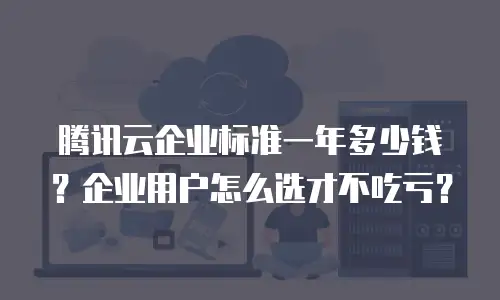 腾讯云企业标准一年多少钱？企业用户怎么选才不吃亏？