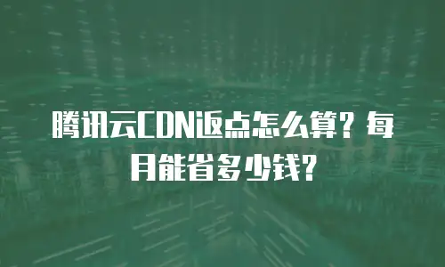 腾讯云CDN返点怎么算？每月能省多少钱？