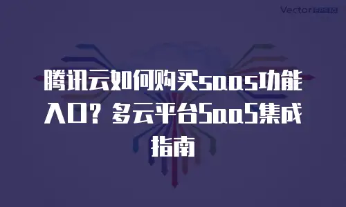 腾讯云如何购买saas功能入口？多云平台SaaS集成指南