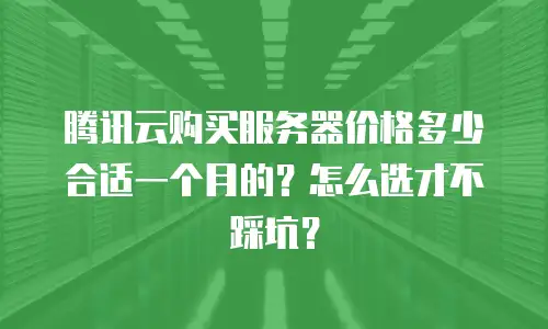 腾讯云购买服务器价格多少合适一个月的？怎么选才不踩坑？