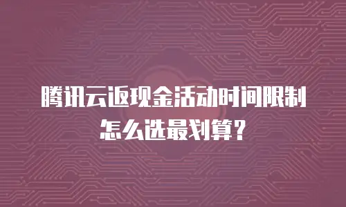 腾讯云返现金活动时间限制怎么选最划算？