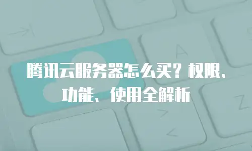 腾讯云服务器怎么买？权限、功能、使用全解析