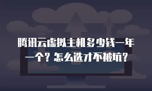 腾讯云虚拟主机多少钱一年一个？怎么选才不被坑？