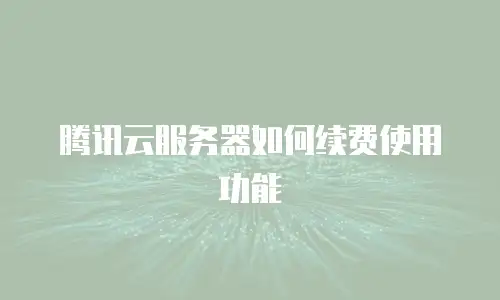 腾讯云服务器如何续费使用功能