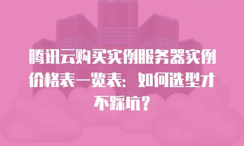 腾讯云购买实例服务器实例价格表一览表：如何选型才不踩坑？