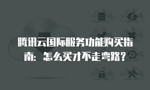 腾讯云国际服务功能购买指南：怎么买才不走弯路？
