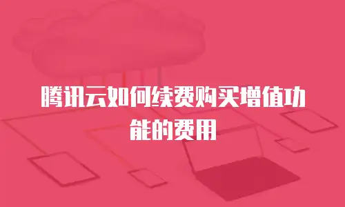 腾讯云如何续费购买增值功能的费用