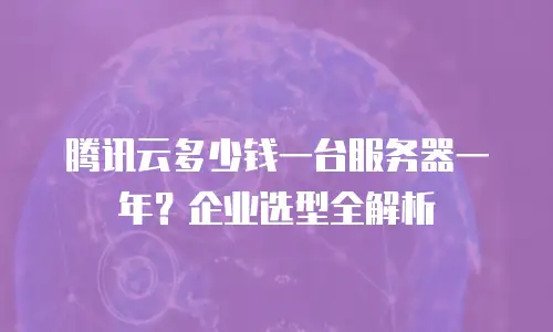 腾讯云多少钱一台服务器一年？企业选型全解析