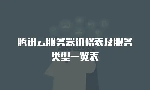 腾讯云服务器价格表及服务类型一览表