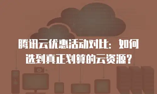 腾讯云优惠活动对比：如何选到真正划算的云资源？