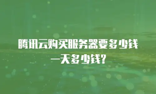 腾讯云购买服务器要多少钱一天多少钱？