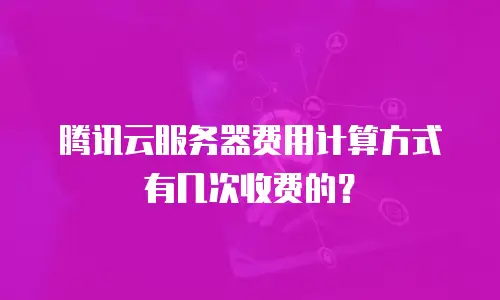 腾讯云服务器费用计算方式有几次收费的？
