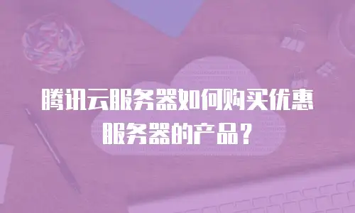 腾讯云服务器如何购买优惠服务器的产品？