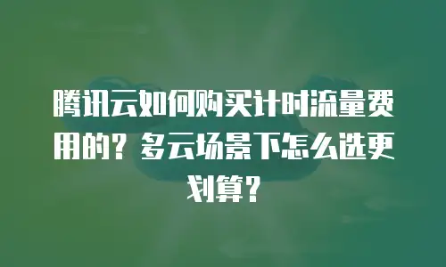 腾讯云如何购买计时流量费用的？多云场景下怎么选更划算？