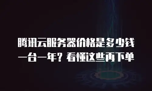 腾讯云服务器价格是多少钱一台一年？看懂这些再下单