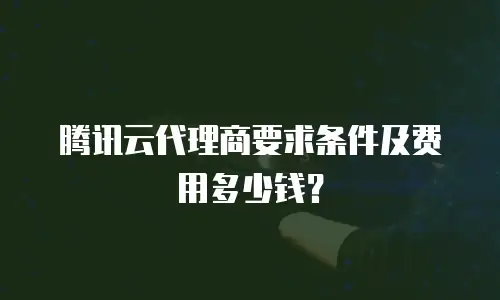 腾讯云代理商要求条件及费用多少钱？