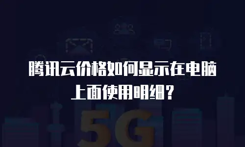 腾讯云价格如何显示在电脑上面使用明细？
