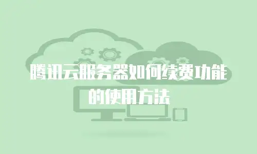 腾讯云服务器如何续费功能的使用方法