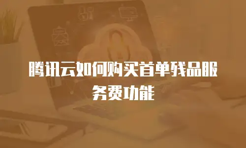 腾讯云如何购买首单残品服务费功能