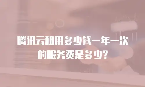 腾讯云租用多少钱一年一次的服务费是多少？
