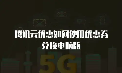 腾讯云优惠如何使用优惠券兑换电脑版