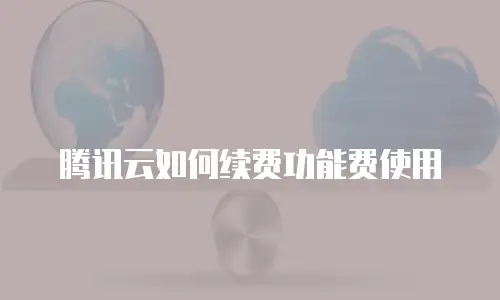 腾讯云如何续费功能费使用
