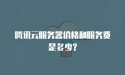 腾讯云服务器价格和服务费是多少？