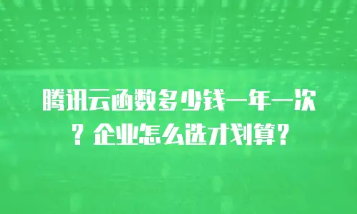 腾讯云函数多少钱一年一次？企业怎么选才划算？